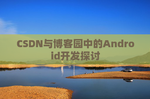 CSDN与博客园中的Android开发探讨